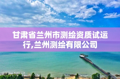 甘肅省蘭州市測繪資質(zhì)試運行,蘭州測繪有限公司