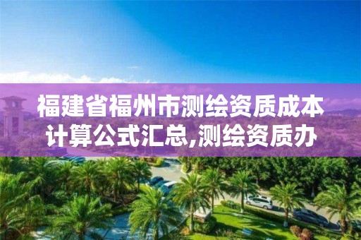 福建省福州市測繪資質(zhì)成本計算公式匯總,測繪資質(zhì)辦下來多少錢