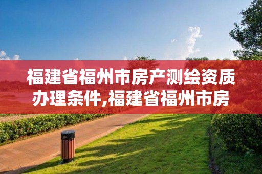 福建省福州市房產測繪資質辦理條件,福建省福州市房產測繪資質辦理條件最新。