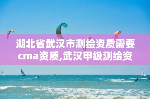 湖北省武漢市測繪資質需要cma資質,武漢甲級測繪資質名錄