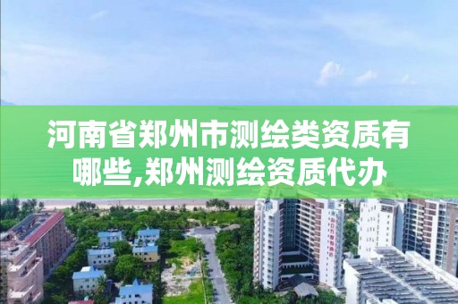 河南省鄭州市測繪類資質有哪些,鄭州測繪資質代辦