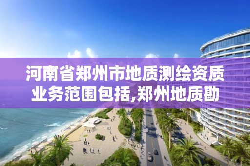 河南省鄭州市地質測繪資質業務范圍包括,鄭州地質勘查