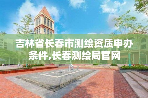 吉林省長春市測繪資質申辦條件,長春測繪局官網