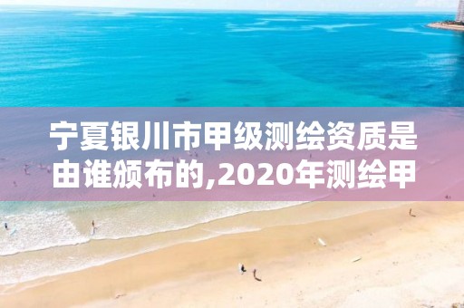 寧夏銀川市甲級測繪資質是由誰頒布的,2020年測繪甲級資質條件。