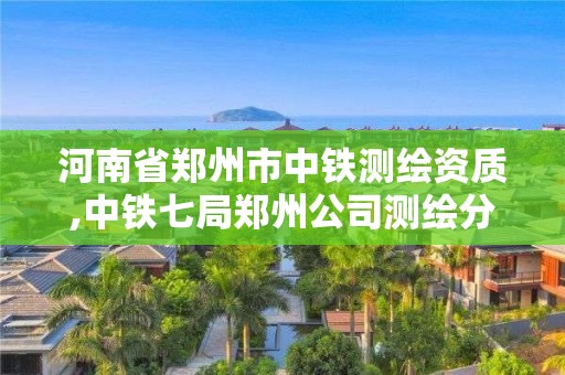 河南省鄭州市中鐵測(cè)繪資質(zhì),中鐵七局鄭州公司測(cè)繪分公司