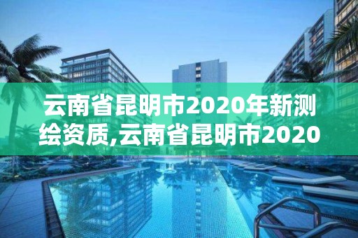 云南省昆明市2020年新測繪資質(zhì),云南省昆明市2020年新測繪資質(zhì)證書查詢