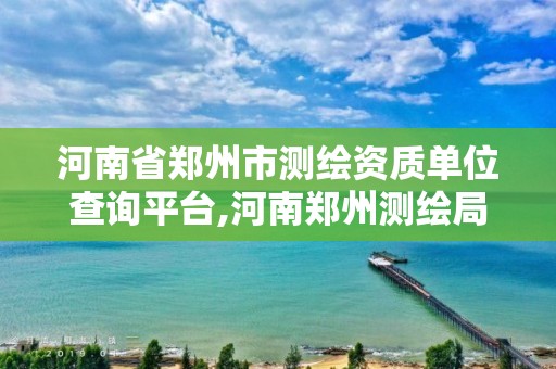 河南省鄭州市測繪資質單位查詢平臺,河南鄭州測繪局