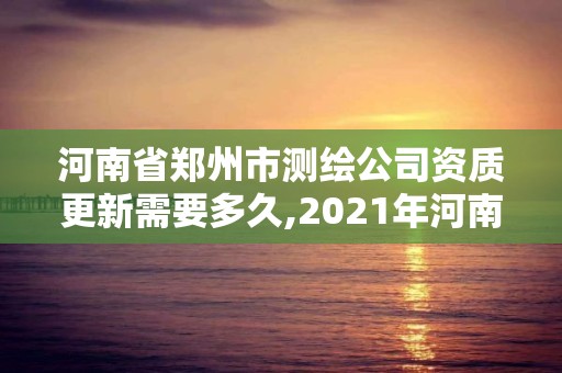 河南省鄭州市測(cè)繪公司資質(zhì)更新需要多久,2021年河南新測(cè)繪資質(zhì)辦理