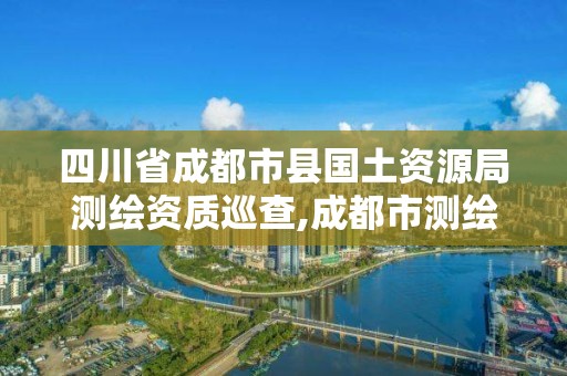 四川省成都市縣國土資源局測繪資質(zhì)巡查,成都市測繪局電話。