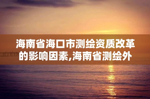 海南省海口市測繪資質改革的影響因素,海南省測繪外來單位是不是放開