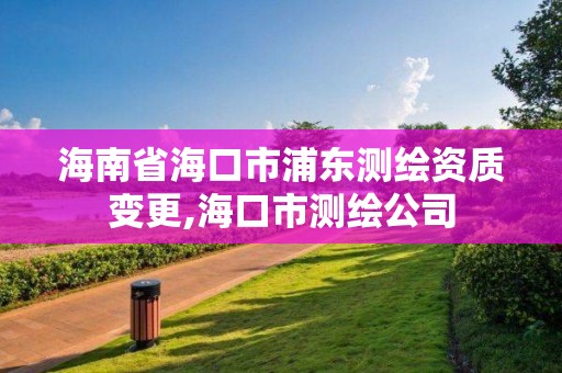 海南省海口市浦東測繪資質變更,海口市測繪公司