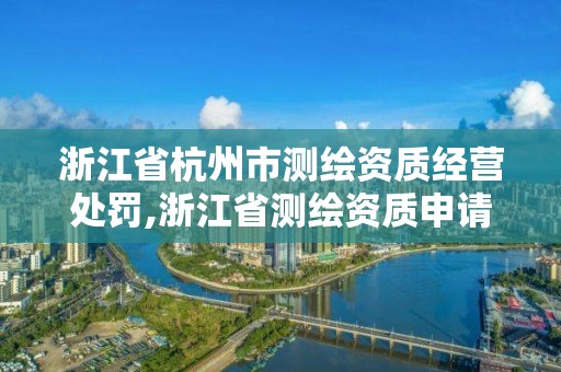 浙江省杭州市測繪資質經營處罰,浙江省測繪資質申請需要什么條件