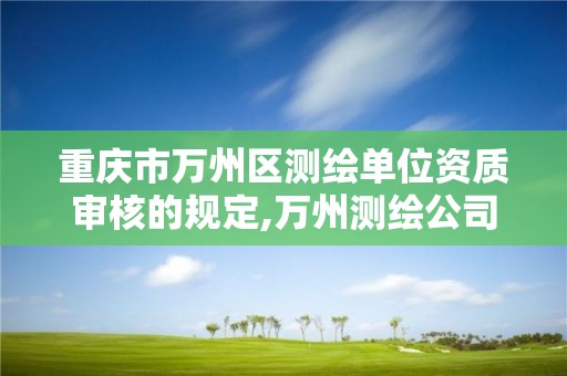 重慶市萬州區測繪單位資質審核的規定,萬州測繪公司