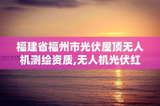 福建省福州市光伏屋頂無人機測繪資質,無人機光伏紅外巡檢離光伏板距離。