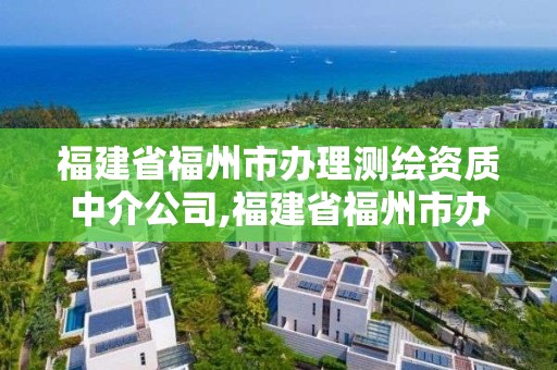 福建省福州市辦理測繪資質中介公司,福建省福州市辦理測繪資質中介公司地址