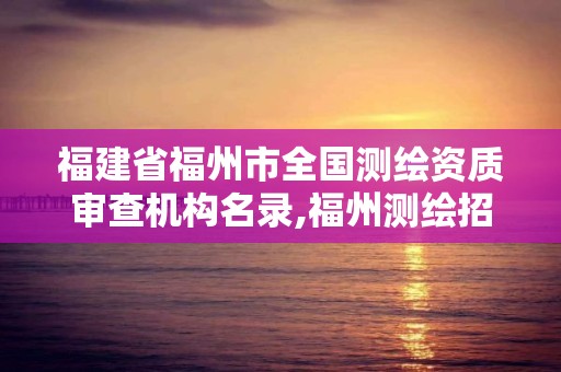 福建省福州市全國測繪資質審查機構名錄,福州測繪招聘。