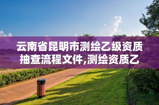 云南省昆明市測繪乙級資質抽查流程文件,測繪資質乙級申報條件征求意見稿