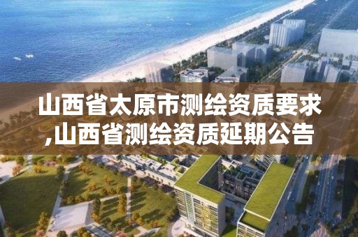 山西省太原市測繪資質(zhì)要求,山西省測繪資質(zhì)延期公告