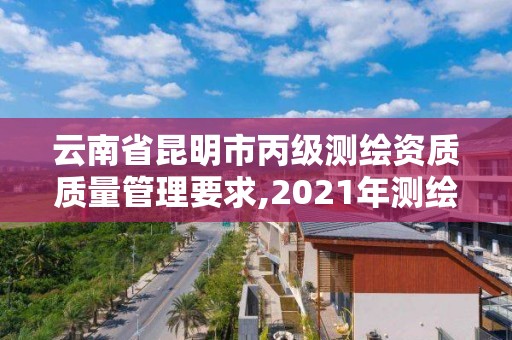 云南省昆明市丙級測繪資質質量管理要求,2021年測繪資質丙級申報條件。