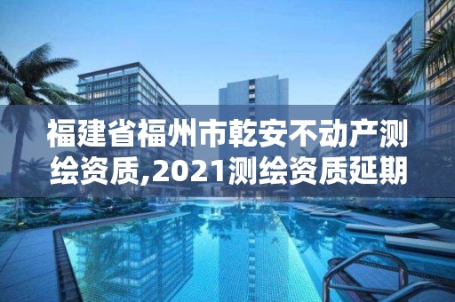 福建省福州市乾安不動產測繪資質,2021測繪資質延期公告福建省。