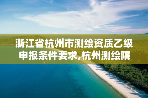 浙江省杭州市測繪資質乙級申報條件要求,杭州測繪院是什么單位。