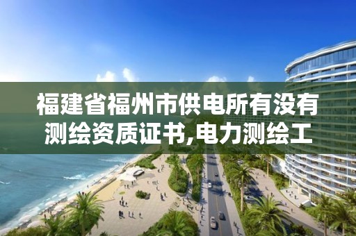 福建省福州市供電所有沒有測繪資質證書,電力測繪工資多少。