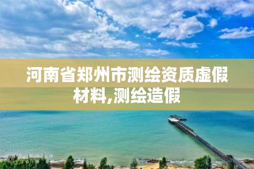 河南省鄭州市測繪資質虛假材料,測繪造假