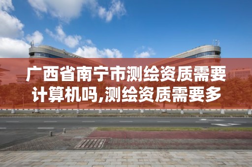 廣西省南寧市測繪資質需要計算機嗎,測繪資質需要多少錢。