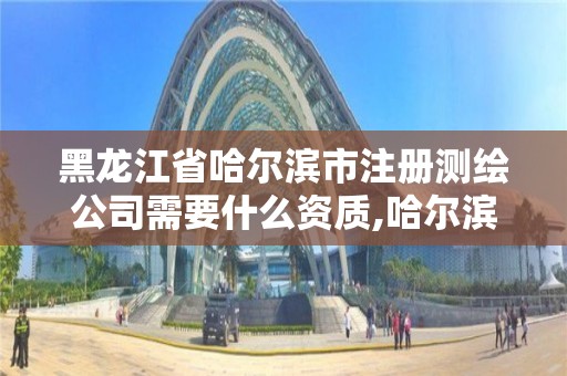 黑龍江省哈爾濱市注冊測繪公司需要什么資質,哈爾濱測繪公司有哪些。