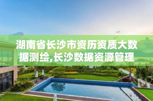 湖南省長沙市資歷資質大數據測繪,長沙數據資源管理局大數據中心