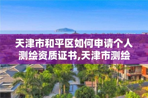 天津市和平區(qū)如何申請個人測繪資質證書,天津市測繪院電話