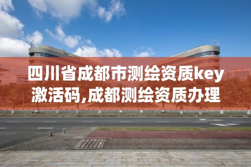 四川省成都市測(cè)繪資質(zhì)key激活碼,成都測(cè)繪資質(zhì)辦理。