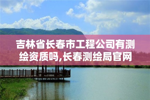 吉林省長春市工程公司有測繪資質嗎,長春測繪局官網。