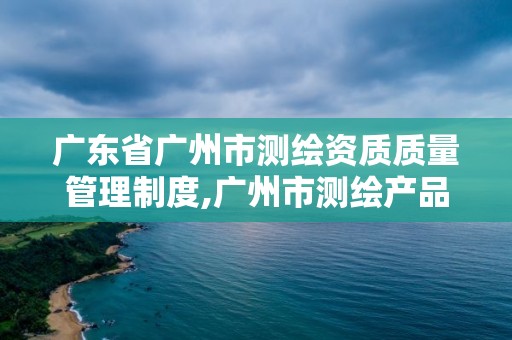 廣東省廣州市測繪資質質量管理制度,廣州市測繪產品質量檢驗中心。