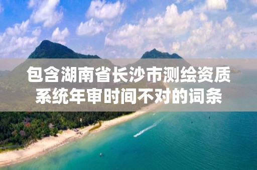 包含湖南省長沙市測繪資質(zhì)系統(tǒng)年審時間不對的詞條