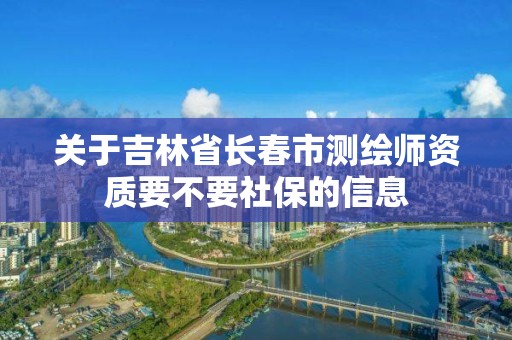 關于吉林省長春市測繪師資質要不要社保的信息