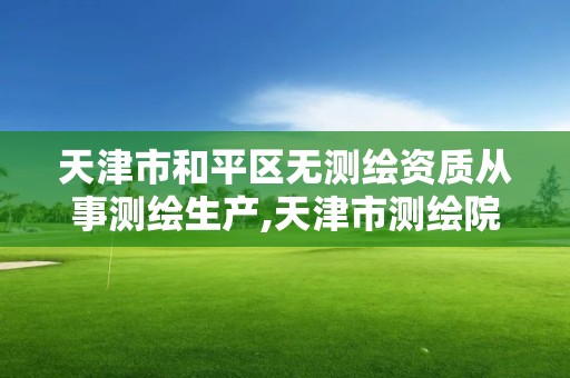 天津市和平區無測繪資質從事測繪生產,天津市測繪院有限公司資質