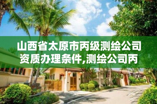 山西省太原市丙級測繪公司資質辦理條件,測繪公司丙級資質要求