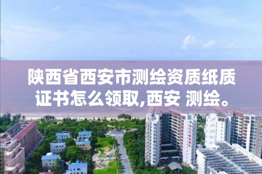 陜西省西安市測繪資質紙質證書怎么領取,西安 測繪。