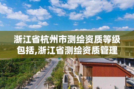 浙江省杭州市測繪資質等級包括,浙江省測繪資質管理實施細則