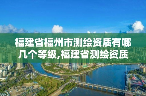 福建省福州市測繪資質(zhì)有哪幾個等級,福建省測繪資質(zhì)查詢