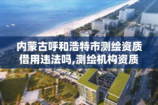 內蒙古呼和浩特市測繪資質借用違法嗎,測繪機構資質