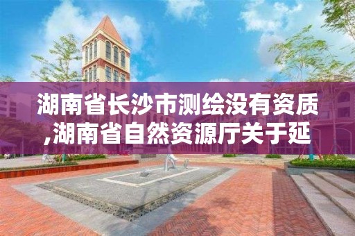 湖南省長沙市測繪沒有資質(zhì),湖南省自然資源廳關于延長測繪資質(zhì)證書有效期的公告