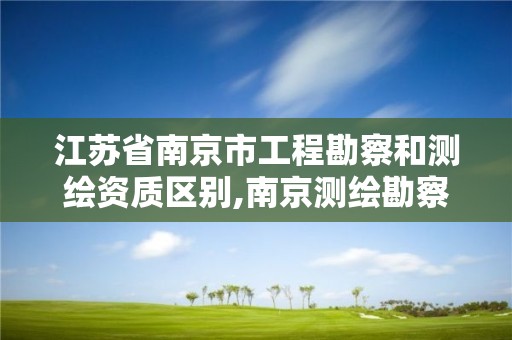 江蘇省南京市工程勘察和測繪資質區別,南京測繪勘察設計院