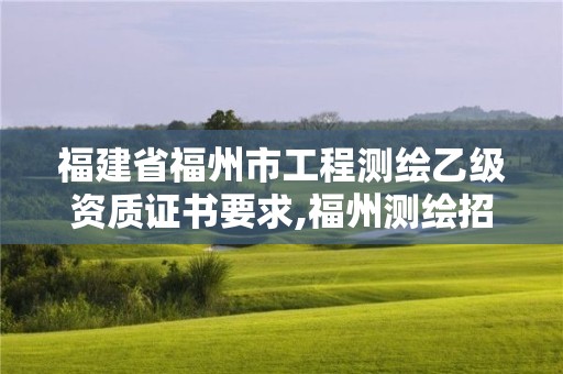 福建省福州市工程測(cè)繪乙級(jí)資質(zhì)證書(shū)要求,福州測(cè)繪招聘。