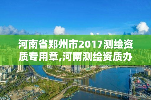 河南省鄭州市2017測繪資質(zhì)專用章,河南測繪資質(zhì)辦理