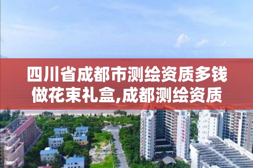 四川省成都市測繪資質多錢做花束禮盒,成都測繪資質代辦。