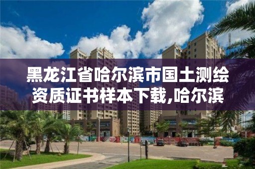 黑龍江省哈爾濱市國土測繪資質證書樣本下載,哈爾濱測繪局是干什么的。