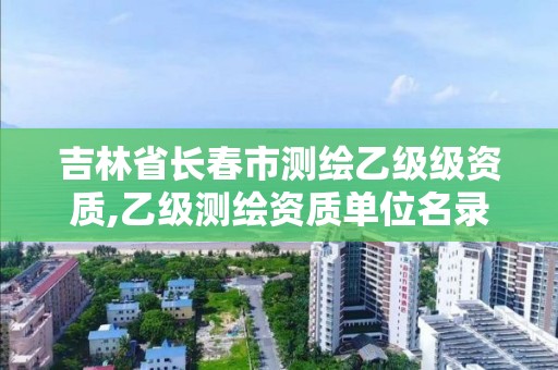 吉林省長春市測繪乙級級資質,乙級測繪資質單位名錄