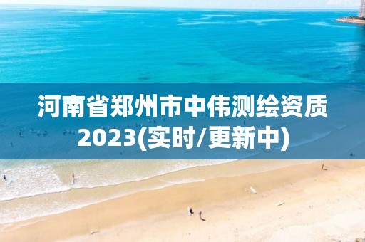 河南省鄭州市中偉測繪資質2023(實時/更新中)